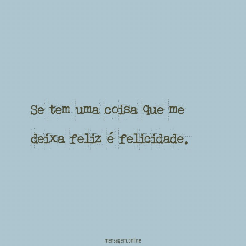 Se tem uma coisa que me deixa feliz é felicidade