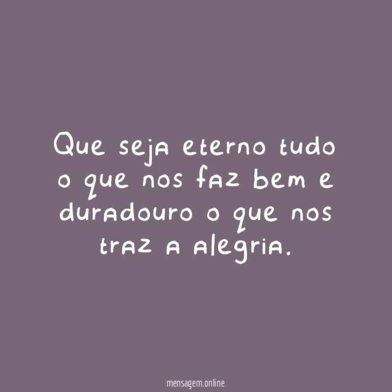 Que seja eterno tudo o que nos faz