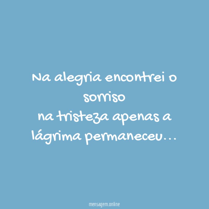 Na alegria encontrei o sorriso na tristeza apenas a lágrima permaneceu