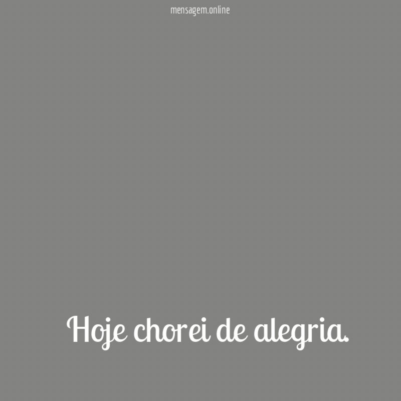 Hoje chorei de alegria