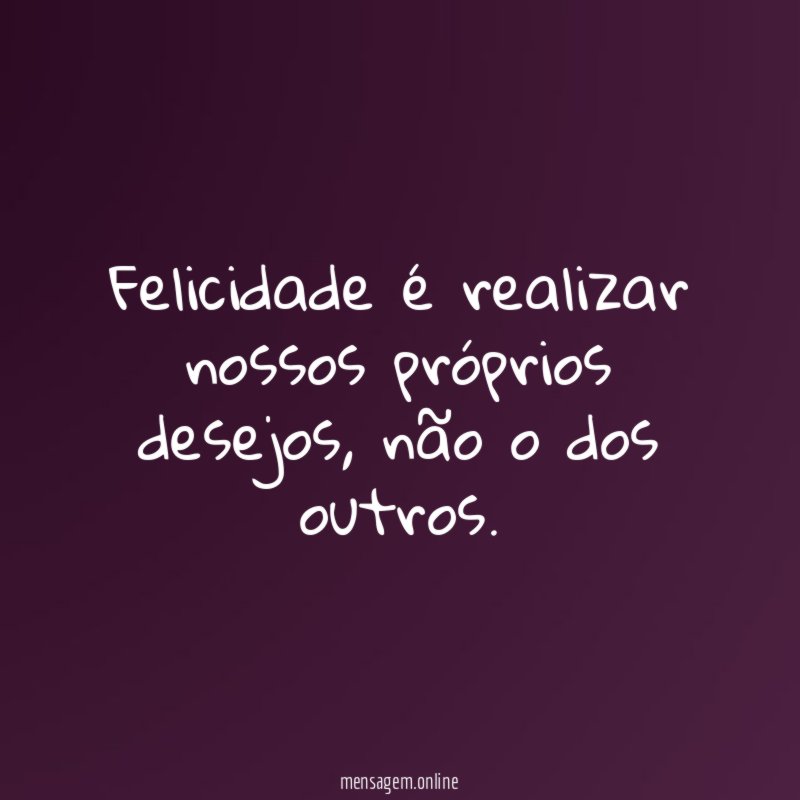 Felicidade é realizar nossos próprios desejos