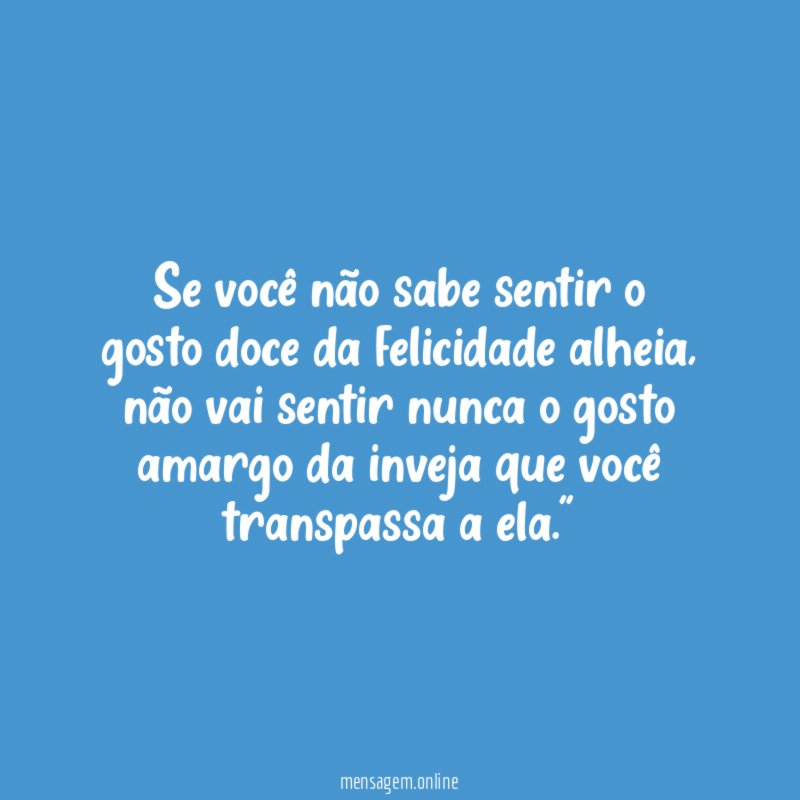 "Se você não sabe sentir o gosto doce da felicidade alheia, não vai sentir nunca o gosto amargo da inveja que você transpassa a ela."