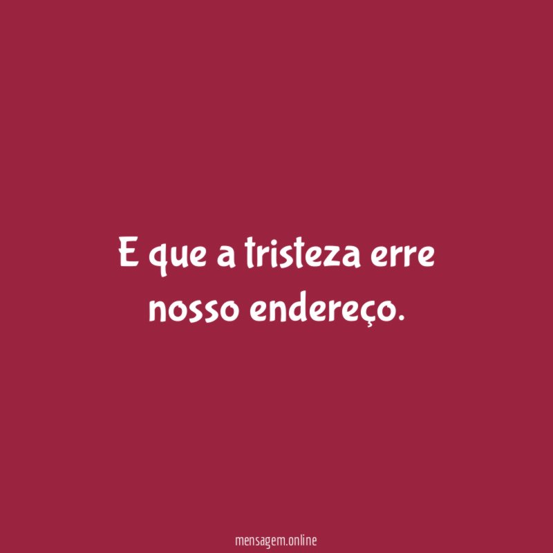 E que a tristeza erre nosso endereço