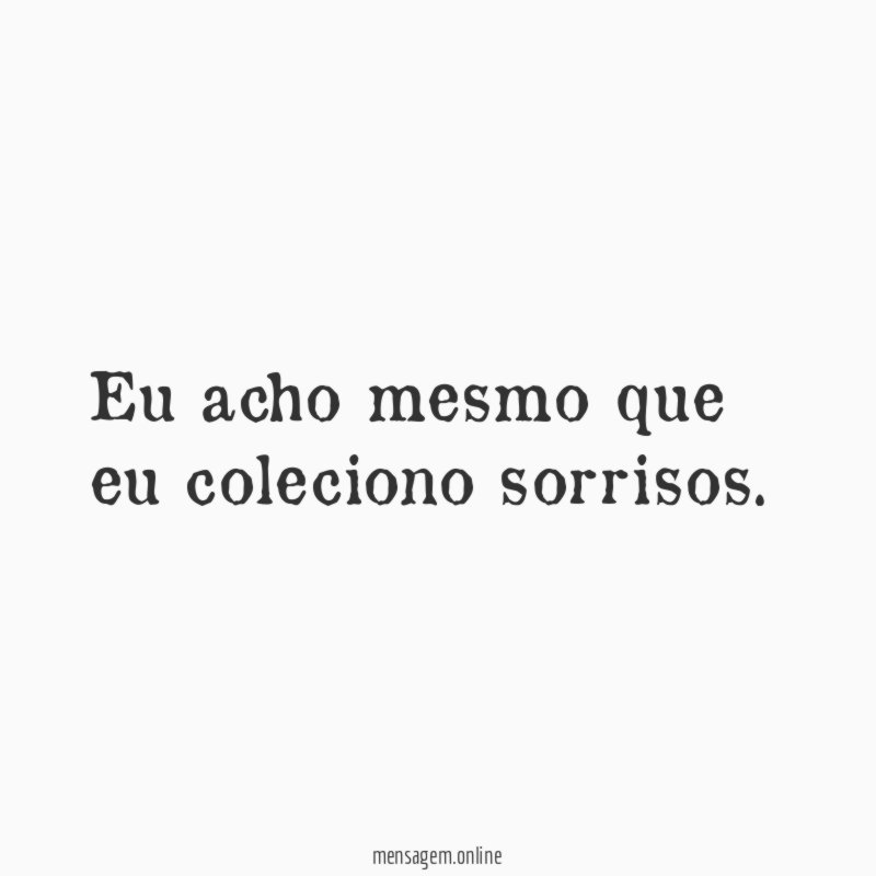 Eu acho mesmo que eu coleciono sorrisos