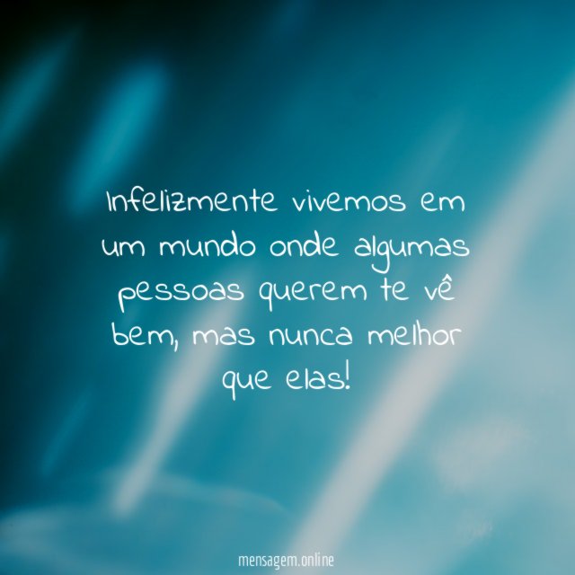 Infelizmente vivemos em um mundo onde algumas pessoas querem te vê bem