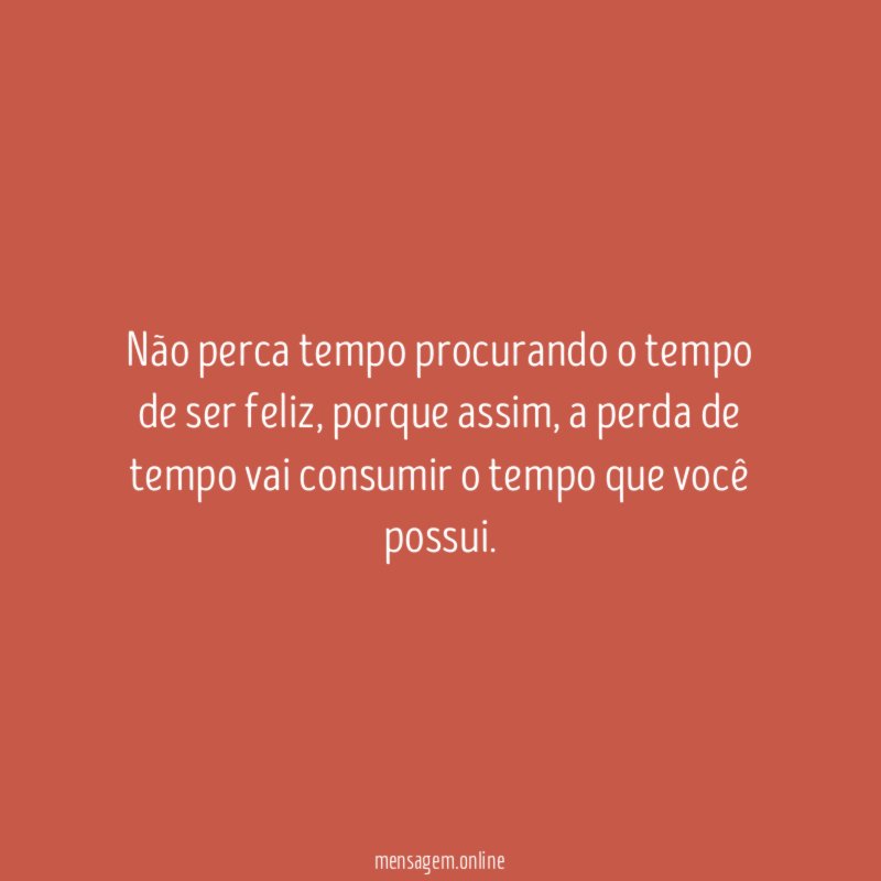 Não perca tempo procurando o tempo de ser feliz