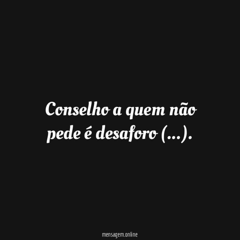 Conselho a quem não pede é desaforo (