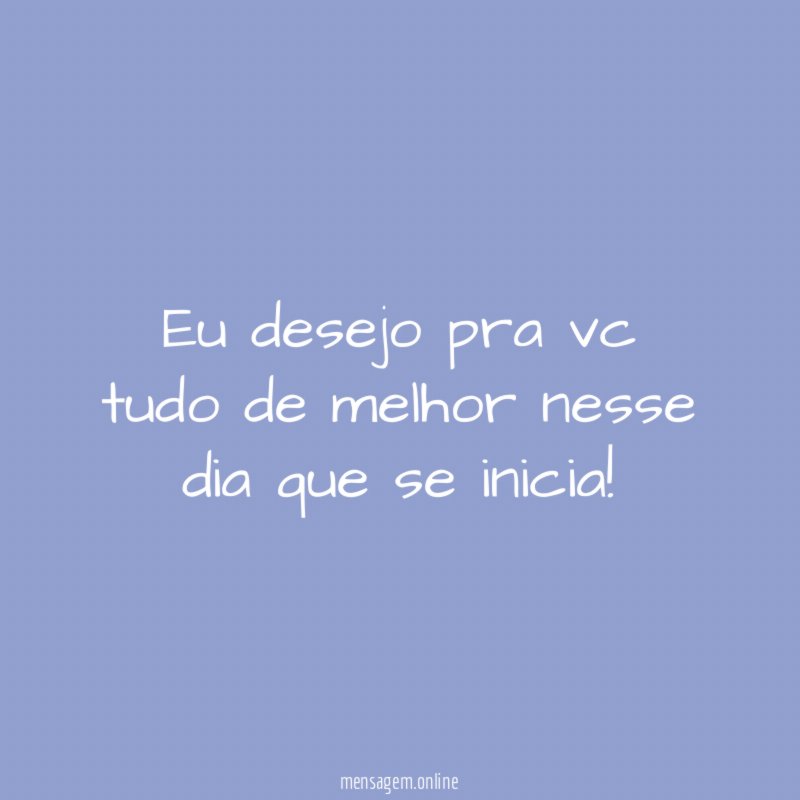 Eu desejo pra vc tudo de melhor nesse dia que se inicia