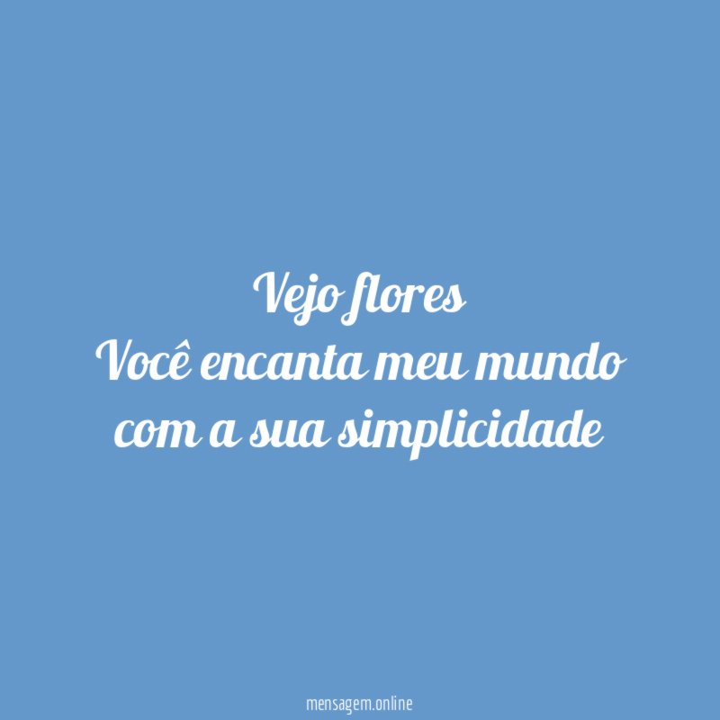 Vejo flores Você encanta meu mundo com a sua simplicidade