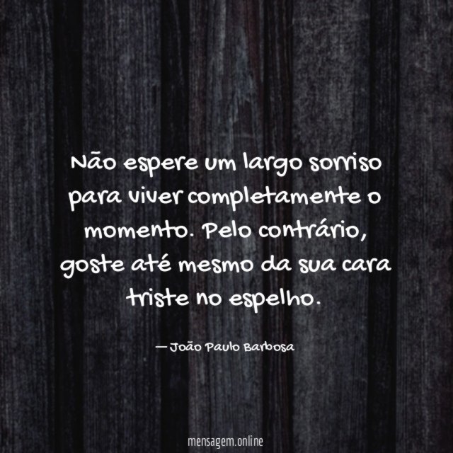 Não espere um largo sorriso para viver completamente o momento