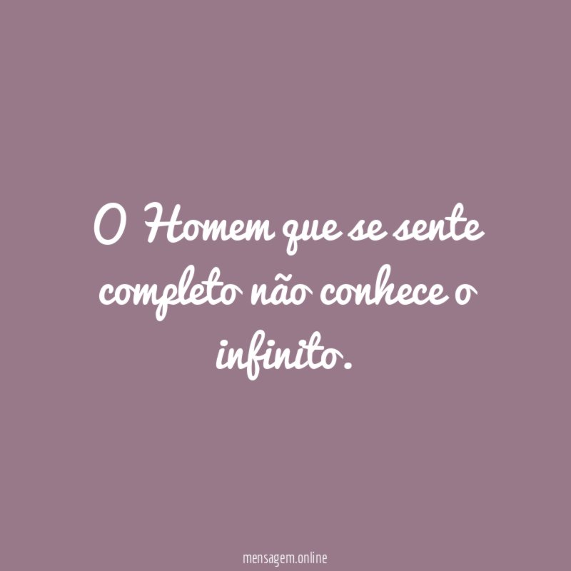 O Homem que se sente completo não conhece o infinito