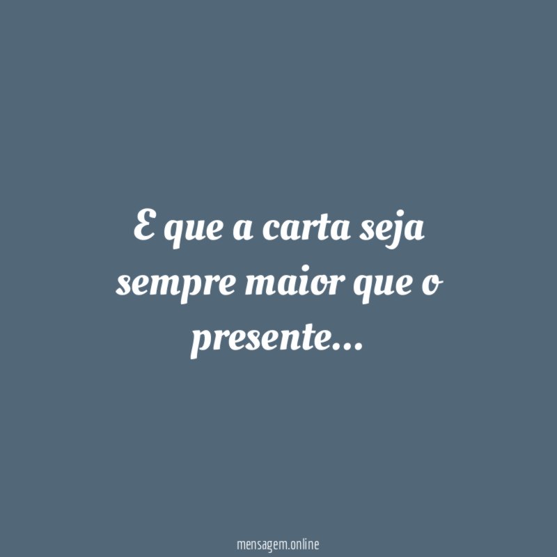 E que a carta seja sempre maior que o presente