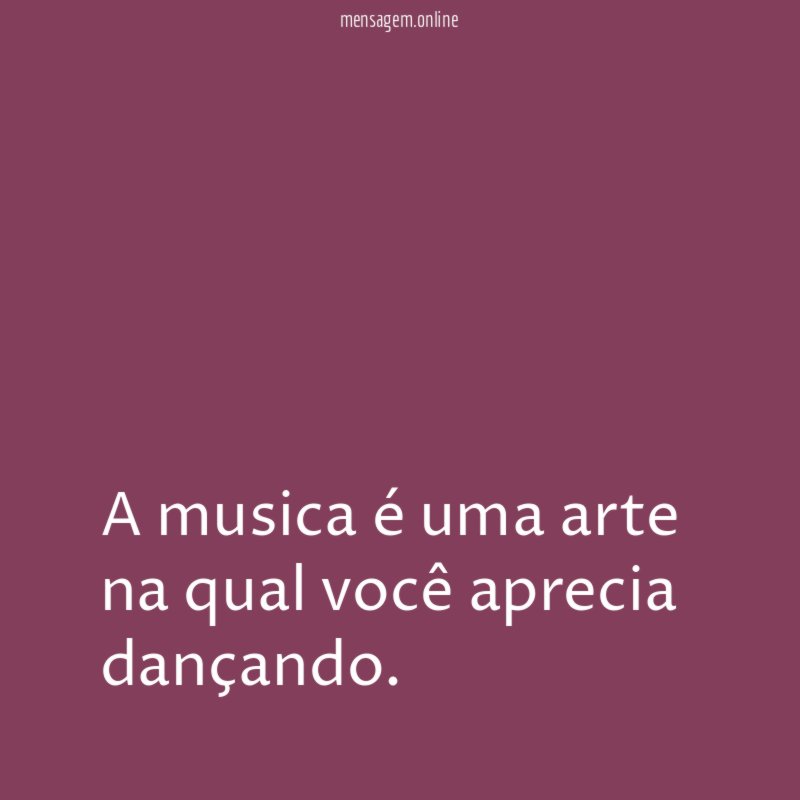 A musica é uma arte na qual você aprecia dançando