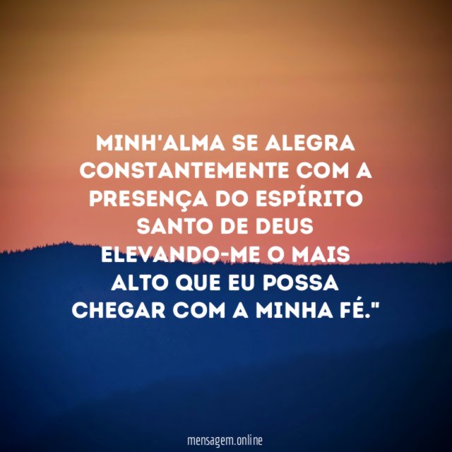 "Minh'alma se alegra constantemente com a presença do Espírito Santo de Deus elevando-me o mais alto que eu possa chegar com a minha fé."