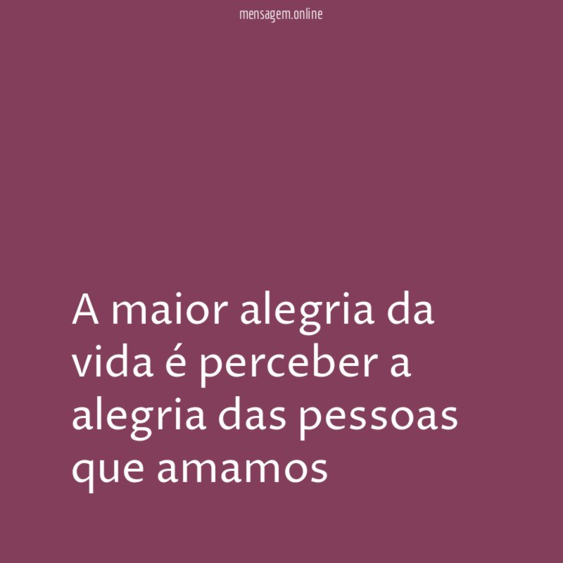 A maior alegria da vida é perceber a alegria das pessoas que amamos