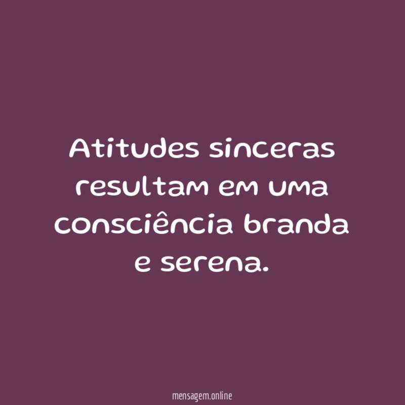 Atitudes sinceras resultam em uma consciência branda e serena