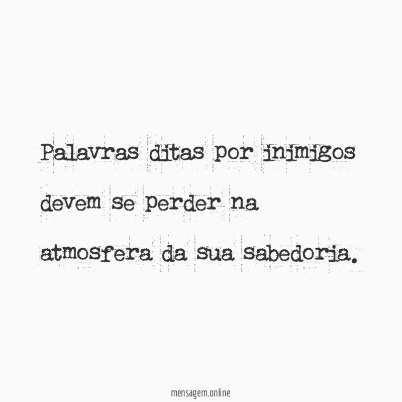 Palavras ditas por inimigos devem se perder na atmosfera da sua sabedoria