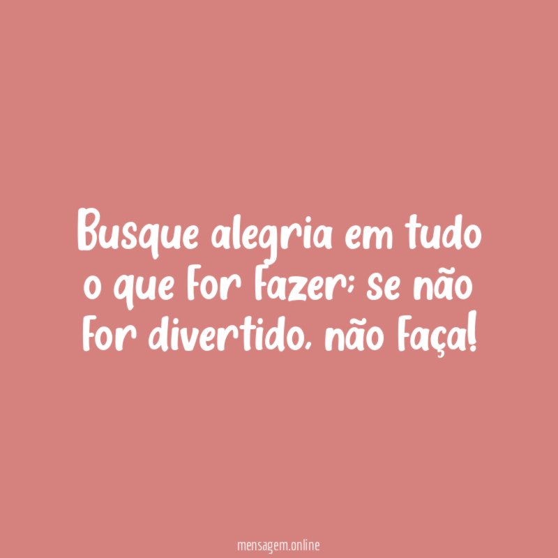 Busque alegria em tudo o que for fazer