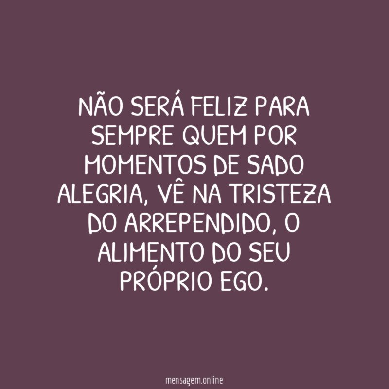 Não será feliz para sempre quem por momentos de sado alegria