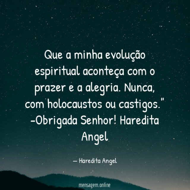 "Que a minha evolução espiritual aconteça com o prazer e a alegria. Nunca, com holocaustos ou castigos."
-Obrigada Senhor!