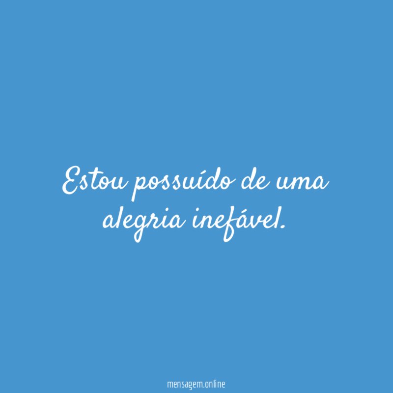 Estou possuído de uma alegria inefável