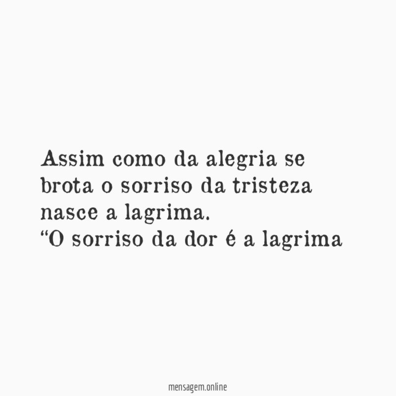 Assim como da alegria se brota o sorriso da tristeza nasce a lagrima.