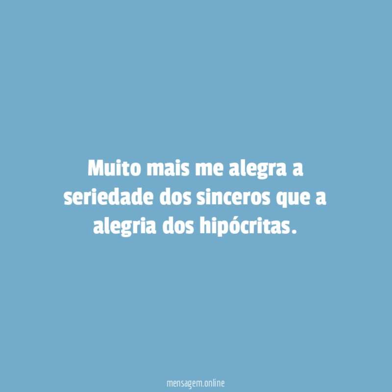 Muito mais me alegra a seriedade dos sinceros