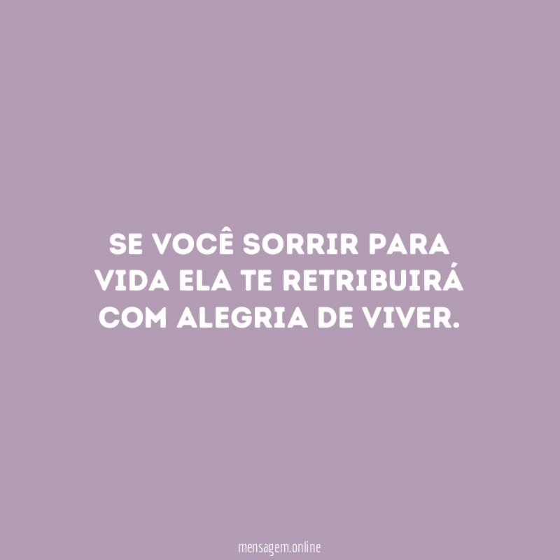 Se você sorrir para vida ela te retribuirá com alegria de viver