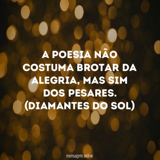 A poesia não costuma brotar da alegria, mas sim dos pesares.