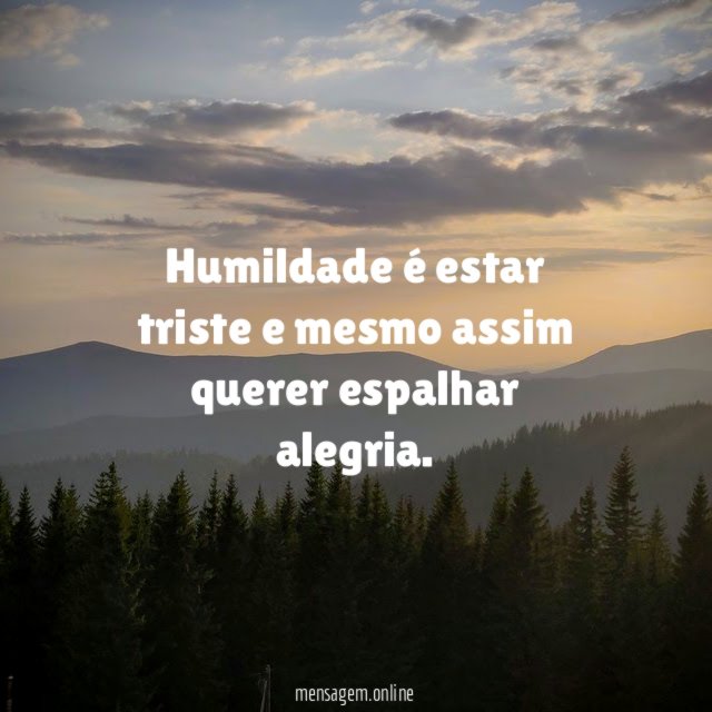 Humildade é estar triste e mesmo assim querer espalhar alegria