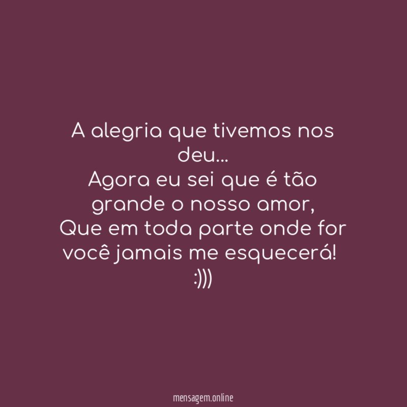 A alegria que tivemos nos deu…
Agora eu sei que é tão grande o nosso amor,
Que em toda parte onde for você jamais me esquecerá!