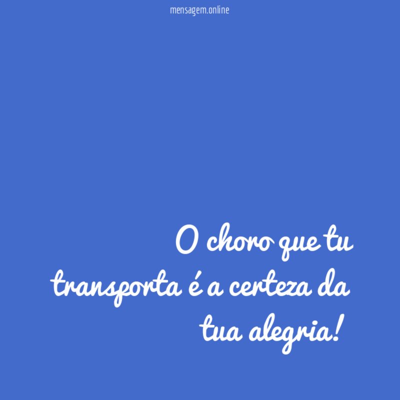 O choro que tu transporta é a certeza da tua alegria