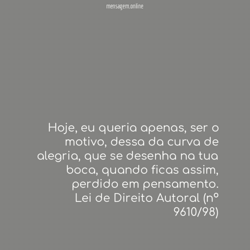 Hoje, eu queria apenas, ser o motivo, dessa da curva de alegria, que se desenha na tua boca, quando ficas assim, perdido em pensamento.