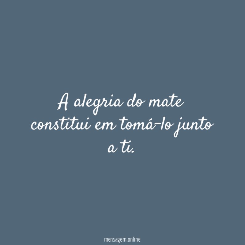 A alegria do mate constitui em tomá-lo junto a ti