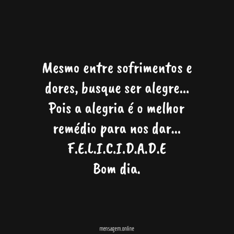 Mesmo entre sofrimentos e dores, busque ser alegre…
Pois a alegria é o melhor remédio para nos dar…