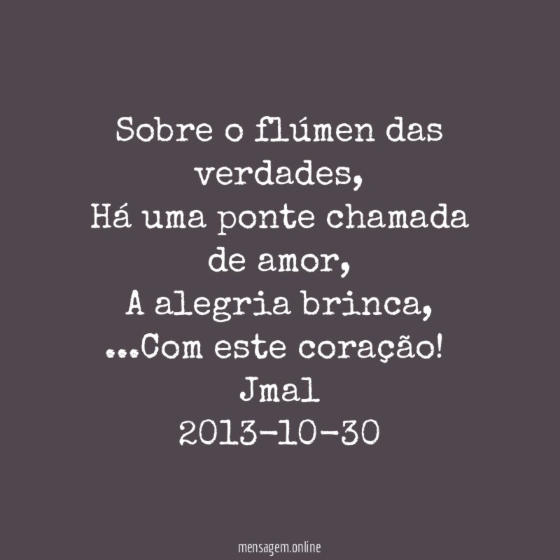 Sobre o flúmen das verdades,
Há uma ponte chamada de amor,
A alegria brinca,
…Com este coração!