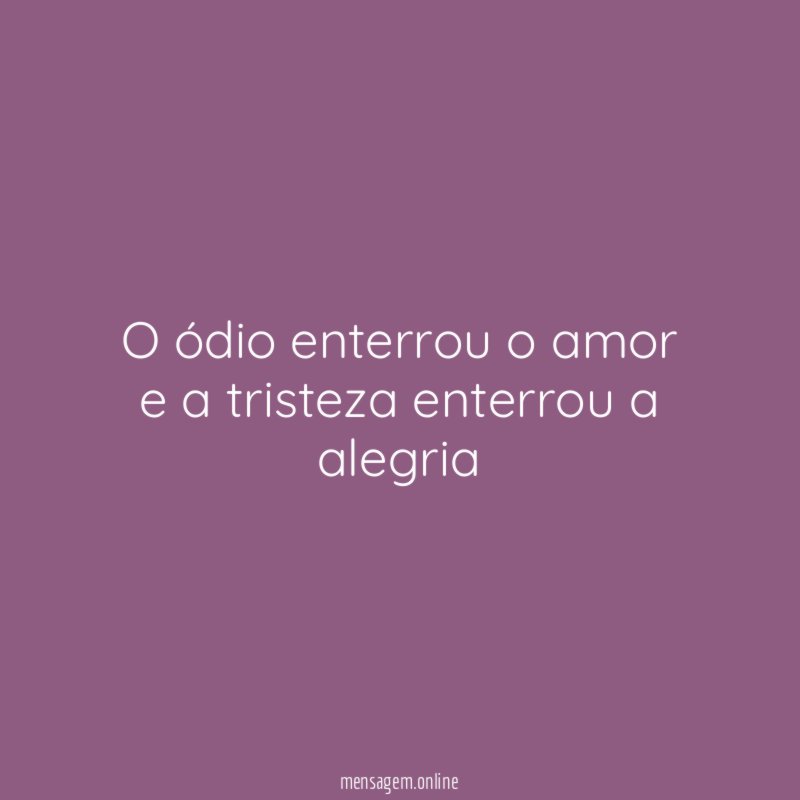 O ódio enterrou o amor e a tristeza enterrou a alegria