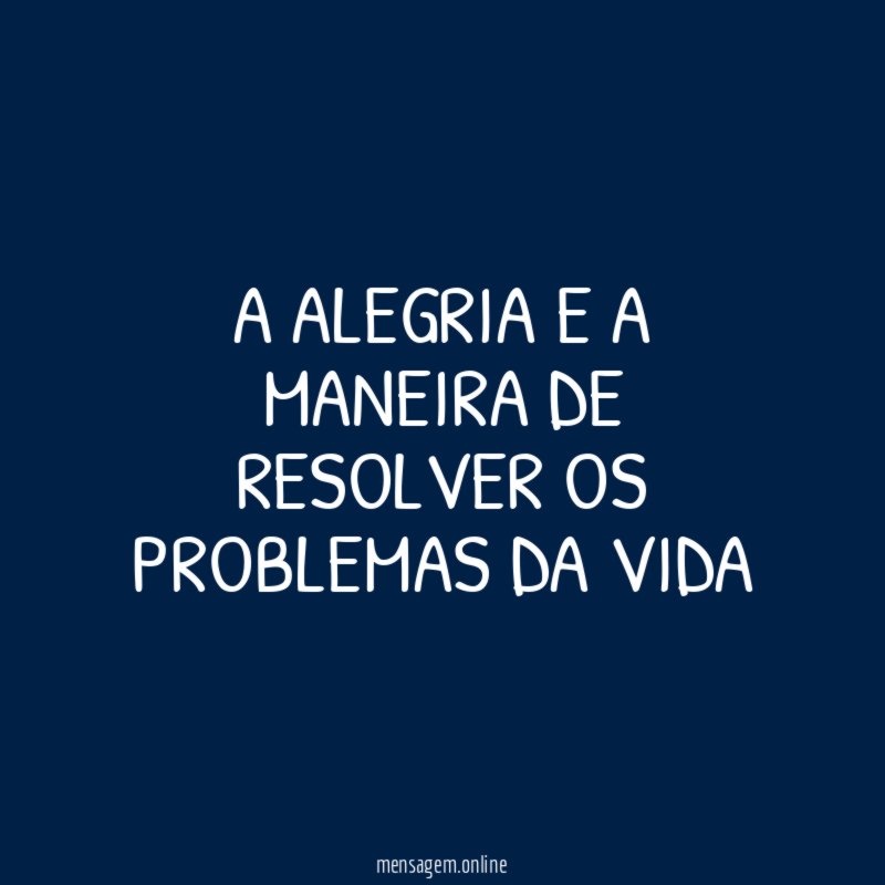 A ALEGRIA E A MANEIRA DE RESOLVER OS PROBLEMAS DA VIDA