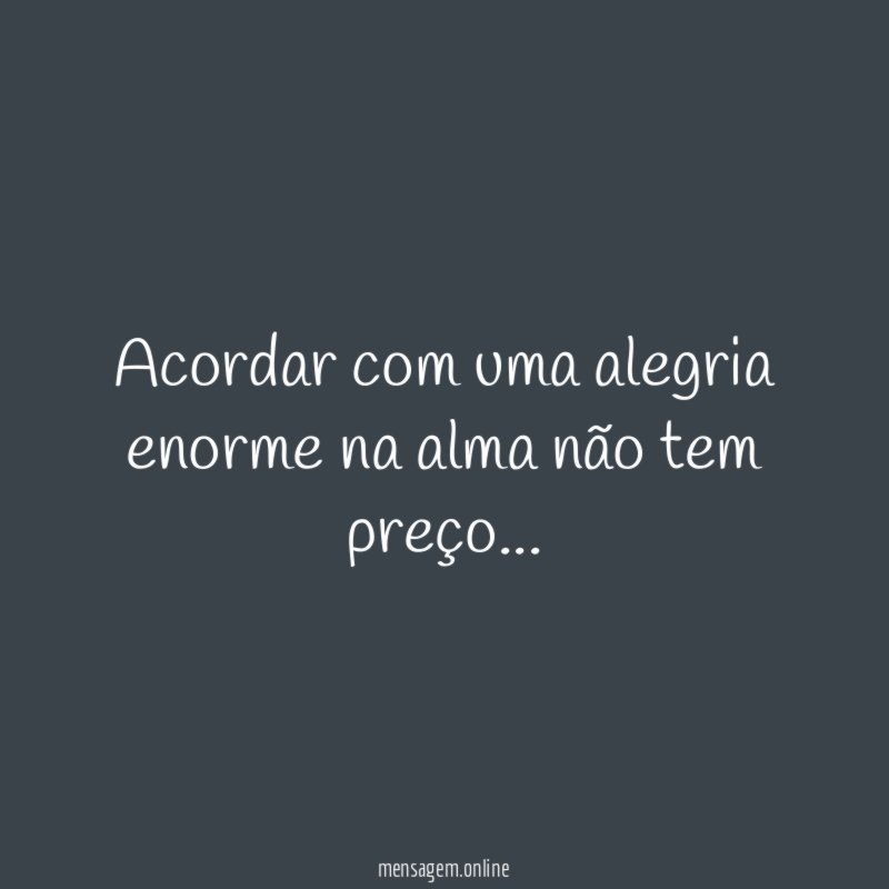 Acordar com uma alegria enorme na alma não tem preço