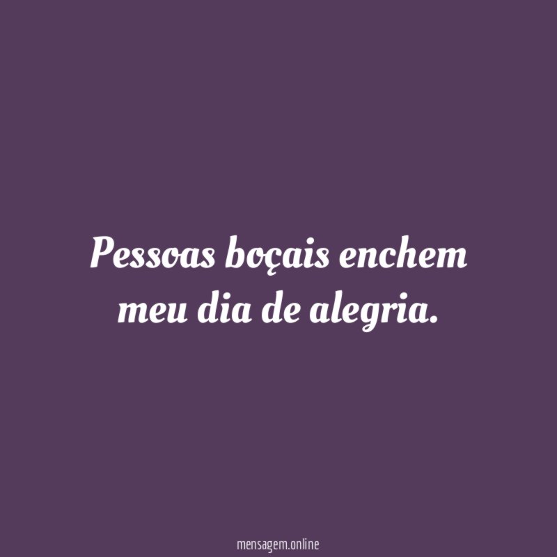 Pessoas boçais enchem meu dia de alegria