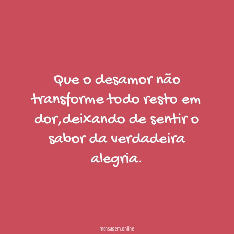 Que o desamor não transforme todo resto em dor