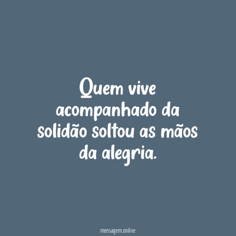 Quem vive acompanhado da solidão soltou as mãos da alegria