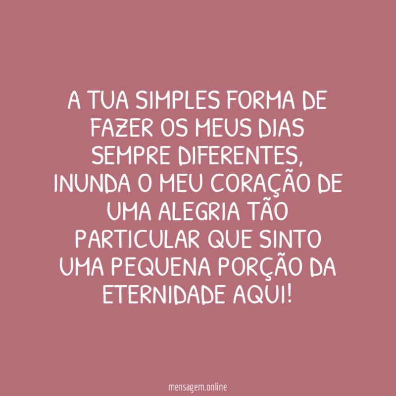 A tua simples forma de fazer os meus dias sempre diferentes