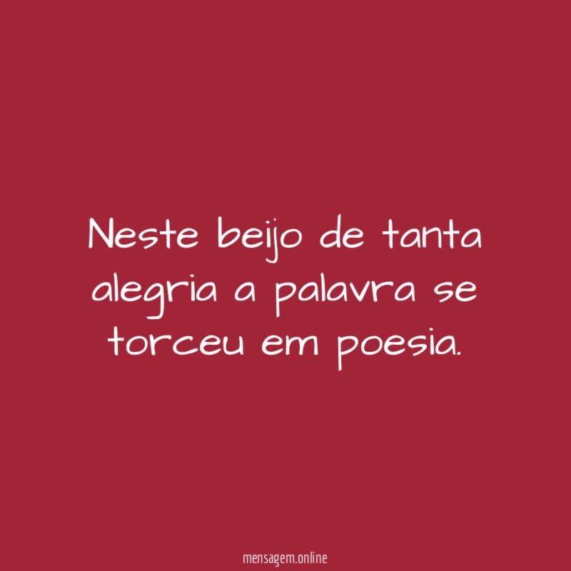 Neste beijo de tanta alegria a palavra se torceu em poesia