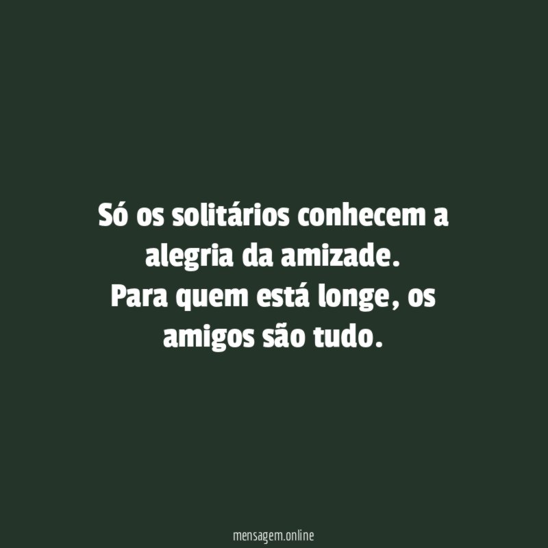 Só os solitários conhecem a alegria da amizade