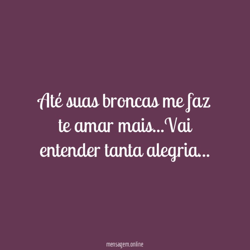 Até suas broncas me faz te amar mais