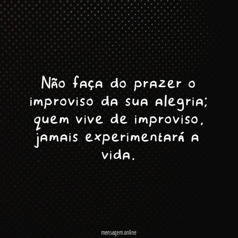 Não faça do prazer o improviso da sua alegria
