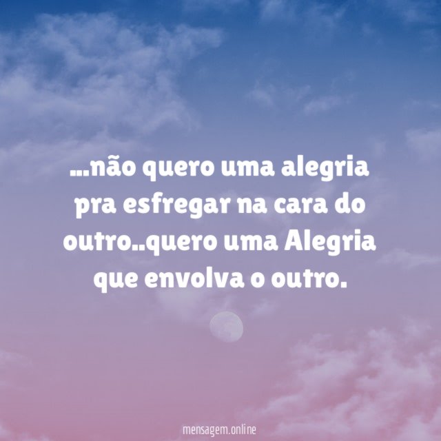 não quero uma alegria pra esfregar na cara do outro