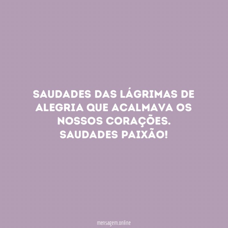 Saudades das lágrimas de alegria que acalmava os nossos corações
