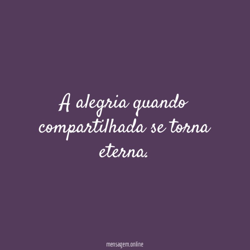 A alegria quando compartilhada se torna eterna